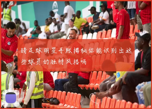 猜足球明星手账揭秘你能识别出这些球员的独特风格吗