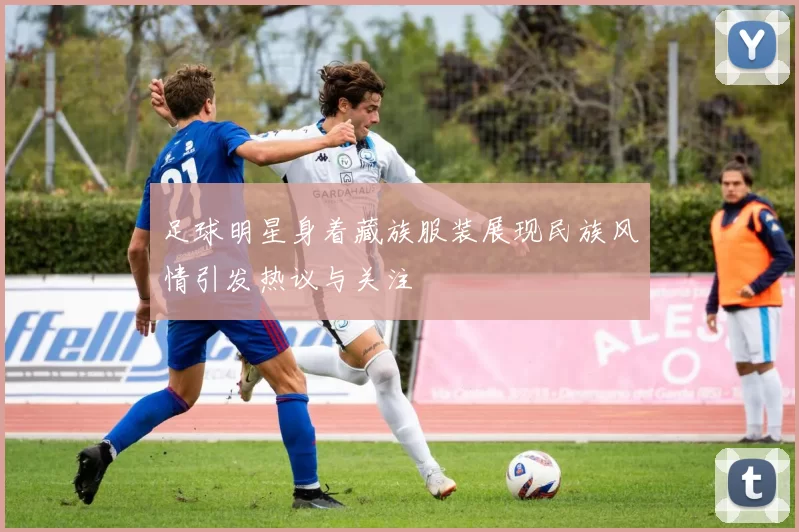 足球明星身着藏族服装展现民族风情引发热议与关注