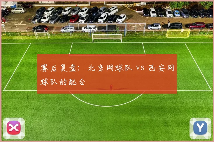 赛后复盘：北京网球队 vs 西安网球队的配合
