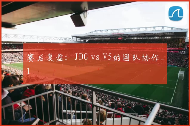 赛后复盘：JDG vs V5的团队协作_1