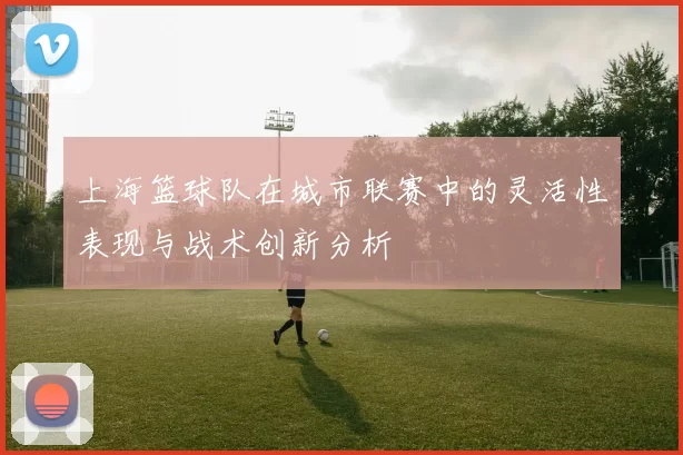 上海篮球队在城市联赛中的灵活性表现与战术创新分析