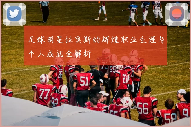 足球明星拉莫斯的辉煌职业生涯与个人成就全解析