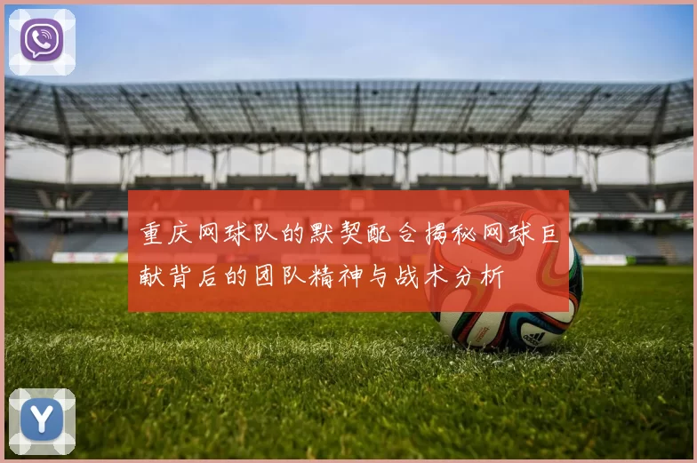 重庆网球队的默契配合揭秘网球巨献背后的团队精神与战术分析