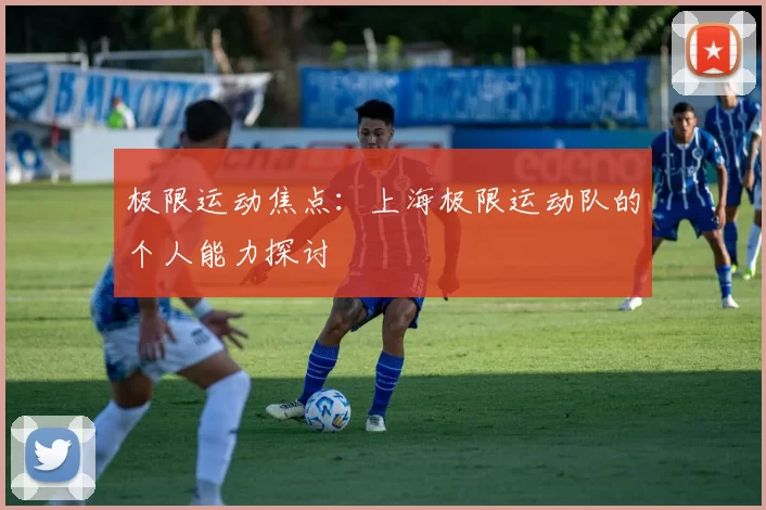 极限运动焦点：上海极限运动队的个人能力探讨