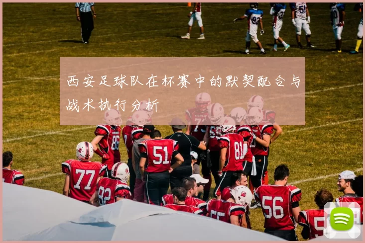 西安足球队在杯赛中的默契配合与战术执行分析