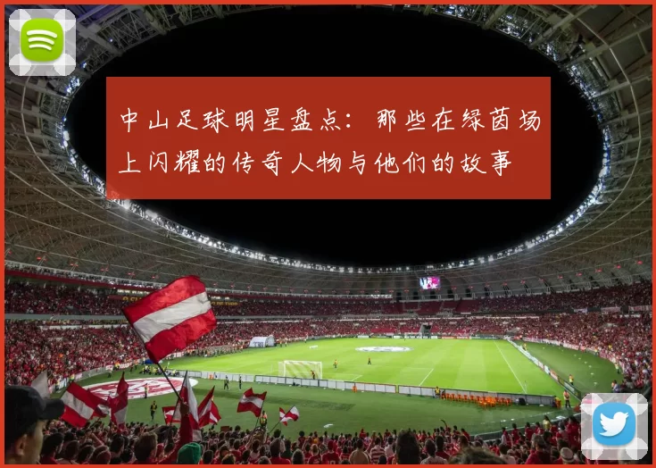 中山足球明星盘点：那些在绿茵场上闪耀的传奇人物与他们的故事